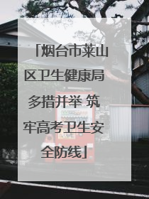 烟台市莱山区卫生健康局多措并举 筑牢高考卫生安全防线