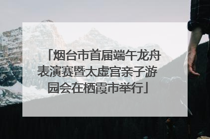 烟台市首届端午龙舟表演赛暨太虚宫亲子游园会在栖霞市举行