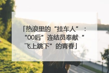 热浪里的“挂车人”：“00后”连结员奉献“飞上跳下”的青春