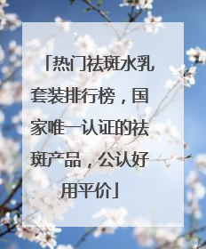 热门祛斑水乳套装排行榜，国家唯一认证的祛斑产品，公认好用平价