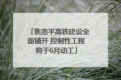 焦洛平高铁建设全面铺开 控制性工程将于6月动工