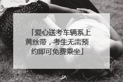 爱心送考车辆系上黄丝带，考生无需预约即可免费乘坐