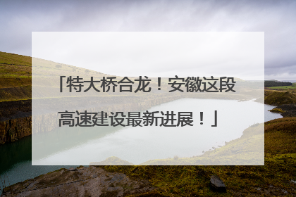 特大桥合龙！安徽这段高速建设最新进展！