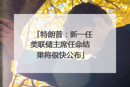 特朗普：新一任美联储主席任命结果将很快公布