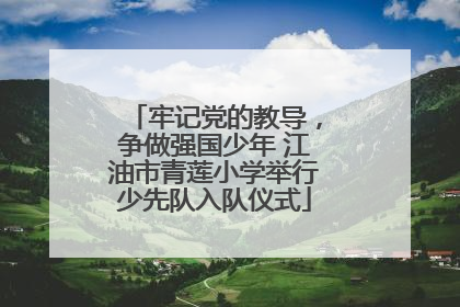 牢记党的教导，争做强国少年 江油市青莲小学举行少先队入队仪式