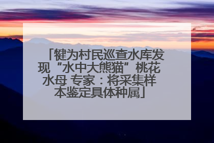 犍为村民巡查水库发现“水中大熊猫”桃花水母 专家：将采集样本鉴定具体种属