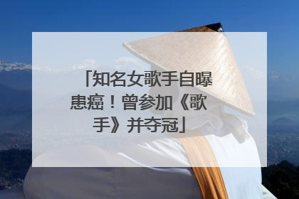 知名女歌手自曝患癌！曾参加《歌手》并夺冠