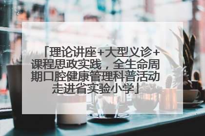 理论讲座+大型义诊+课程思政实践，全生命周期口腔健康管理科普活动走进省实验小学