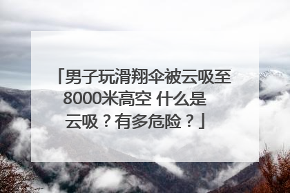 男子玩滑翔伞被云吸至8000米高空 什么是云吸？有多危险？