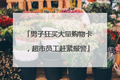 男子狂买大量购物卡，超市员工赶紧报警
