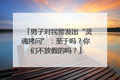 男子对民警发出“灵魂拷问”：至于吗？你们不放假的吗？