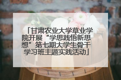 甘肃农业大学草业学院开展“学思践悟新思想”第七期大学生骨干学习班主题实践活动