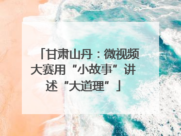 甘肃山丹：微视频大赛用“小故事”讲述“大道理”