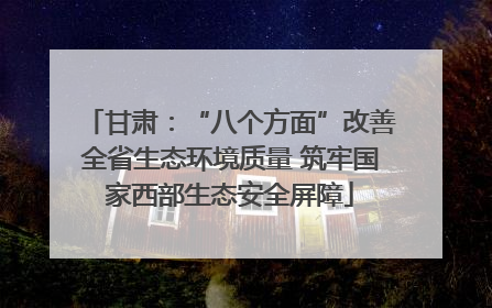 甘肃：“八个方面”改善全省生态环境质量 筑牢国家西部生态安全屏障