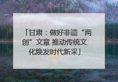 甘肃：做好非遗“两创”文章 推动传统文化焕发时代新采