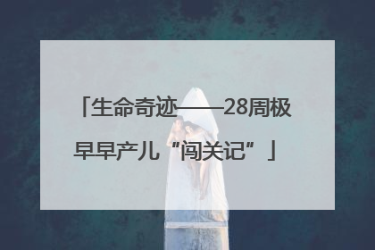 生命奇迹——28周极早早产儿“闯关记”
