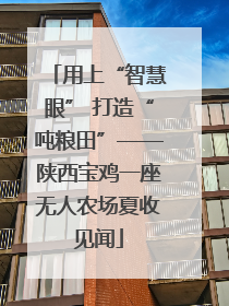 用上“智慧眼” 打造“吨粮田”——陕西宝鸡一座无人农场夏收见闻