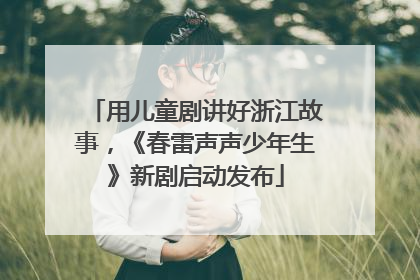 用儿童剧讲好浙江故事，《春雷声声少年生》新剧启动发布
