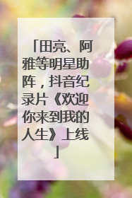 田亮、阿雅等明星助阵，抖音纪录片《欢迎你来到我的人生》上线