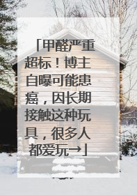 甲醛严重超标！博主自曝可能患癌，因长期接触这种玩具，很多人都爱玩→