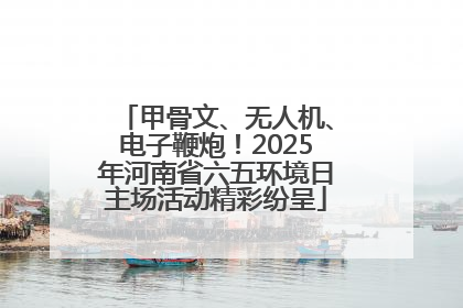 甲骨文、无人机、电子鞭炮！2025年河南省六五环境日主场活动精彩纷呈