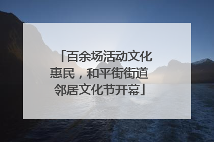 百余场活动文化惠民，和平街街道邻居文化节开幕