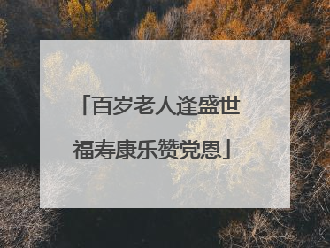 百岁老人逢盛世 福寿康乐赞党恩