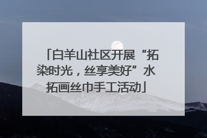 白羊山社区开展“拓染时光，丝享美好”水拓画丝巾手工活动