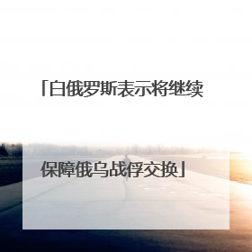 白俄罗斯表示将继续保障俄乌战俘交换