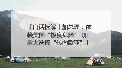 白话拆解丨加总理：依赖美国“极度危险” 加拿大选择“转向欧亚”
