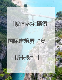 皖南老宅摘得国际建筑界“奥斯卡奖”