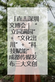 直击深圳文博会｜“立园满园”+“文化出川”+“科技赋能”，成都传媒发布三大文创领域合作清单