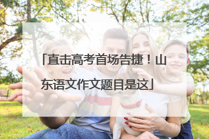 直击高考首场告捷！山东语文作文题目是这
