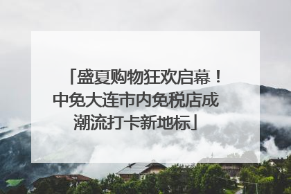 盛夏购物狂欢启幕！中免大连市内免税店成潮流打卡新地标