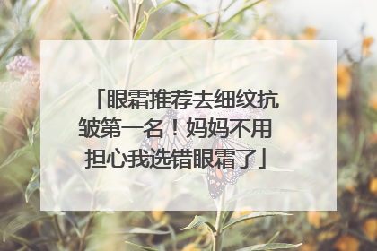 眼霜推荐去细纹抗皱第一名！妈妈不用担心我选错眼霜了