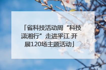 省科技活动周“科技潇湘行”走进平江 开展120场主题活动