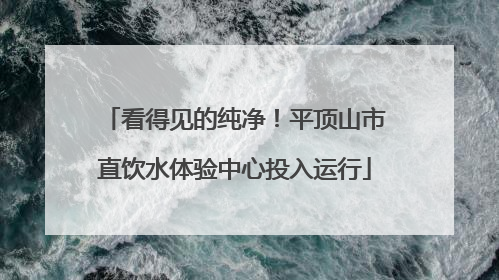 看得见的纯净！平顶山市直饮水体验中心投入运行