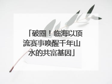 破圈！临海以顶流赛事唤醒千年山水的共富基因
