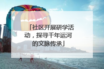 社区开展研学活动，探寻千年运河的文脉传承