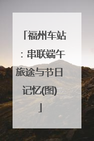 福州车站：串联端午旅途与节日记忆(图)