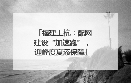 福建上杭：配网建设“加速跑”，迎峰度夏添保障