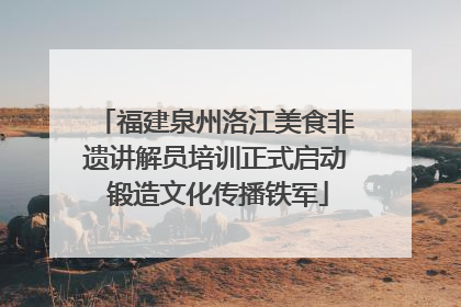 福建泉州洛江美食非遗讲解员培训正式启动 锻造文化传播铁军