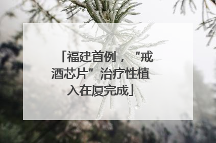 福建首例，“戒酒芯片”治疗性植入在厦完成