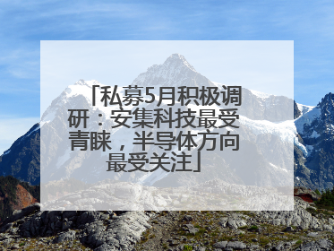 私募5月积极调研：安集科技最受青睐，半导体方向最受关注