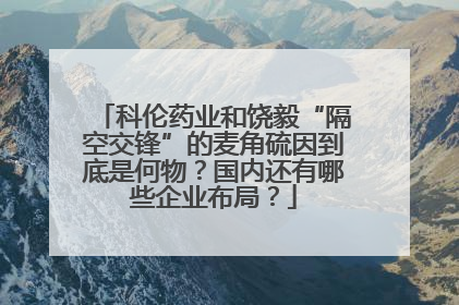 科伦药业和饶毅“隔空交锋”的麦角硫因到底是何物？国内还有哪些企业布局？