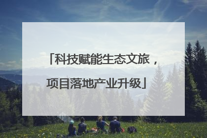 科技赋能生态文旅，项目落地产业升级