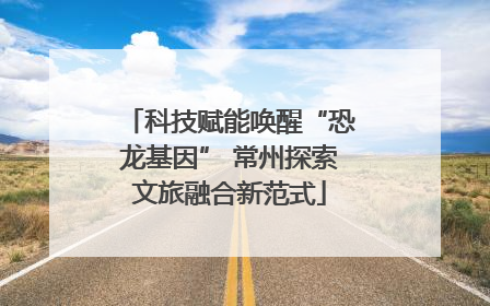 科技赋能唤醒“恐龙基因” 常州探索文旅融合新范式