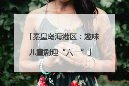 秦皇岛海港区：趣味儿童剧迎“六一”