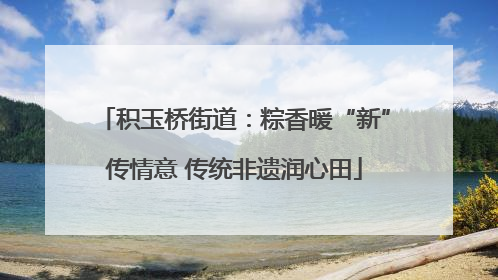 积玉桥街道：粽香暖“新”传情意 传统非遗润心田