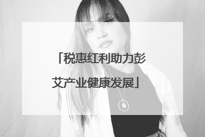 税惠红利助力彭艾产业健康发展